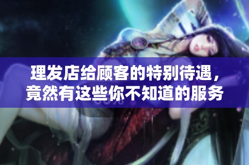 理发店给顾客的特别待遇，竟然有这些你不知道的服务内容