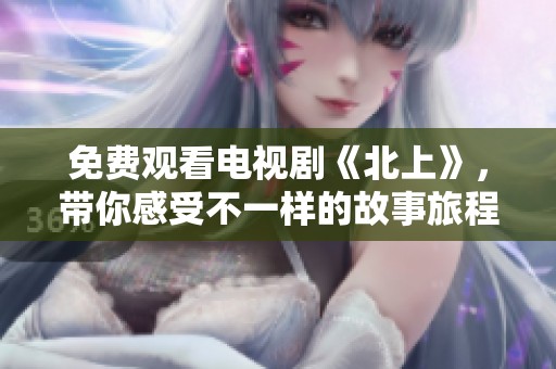 免费观看电视剧《北上》，带你感受不一样的故事旅程