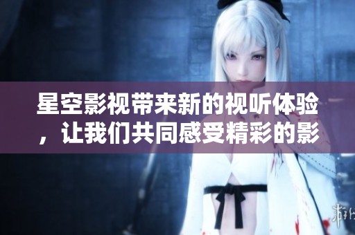 星空影视带来新的视听体验，让我们共同感受精彩的影视世界