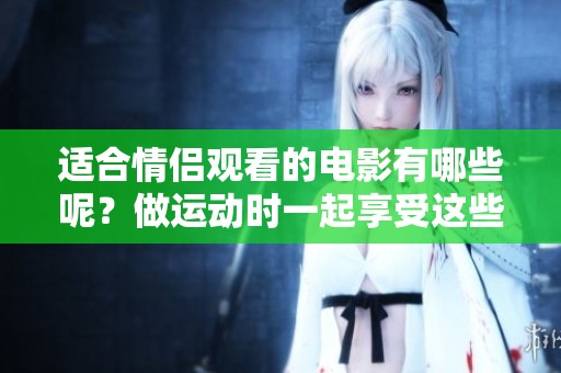 适合情侣观看的电影有哪些呢？做运动时一起享受这些影片吧！