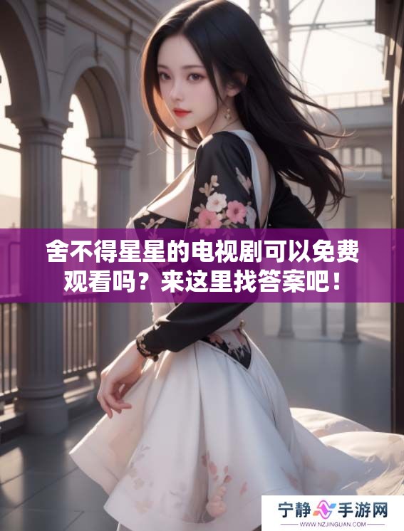 舍不得星星的电视剧可以免费观看吗？来这里找答案吧！