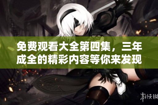 免费观看大全第四集，三年成全的精彩内容等你来发现