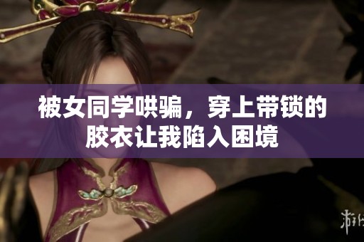 被女同学哄骗，穿上带锁的胶衣让我陷入困境