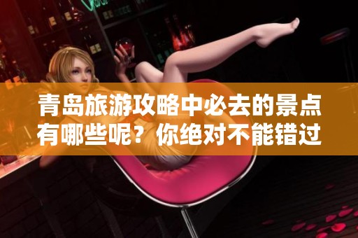 青岛旅游攻略中必去的景点有哪些呢？你绝对不能错过这些地方！