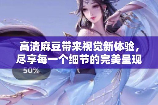 高清麻豆带来视觉新体验，尽享每一个细节的完美呈现
