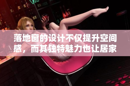 落地窗的设计不仅提升空间感，而其独特魅力也让居家生活更舒适