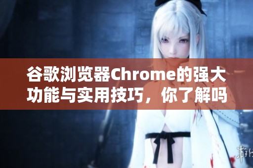 谷歌浏览器Chrome的强大功能与实用技巧，你了解吗？快来探索一下吧