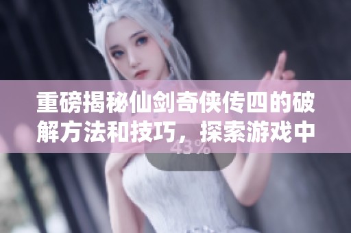重磅揭秘仙剑奇侠传四的破解方法和技巧，探索游戏中的奥秘与乐趣