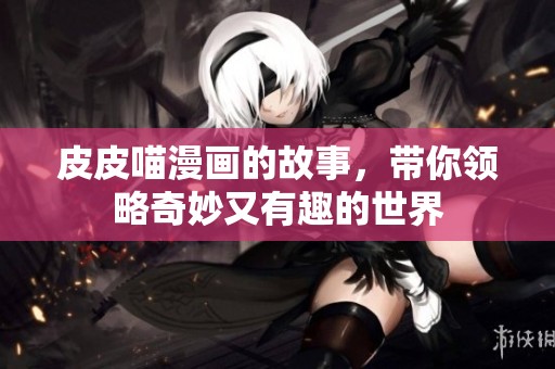 皮皮喵漫画的故事，带你领略奇妙又有趣的世界