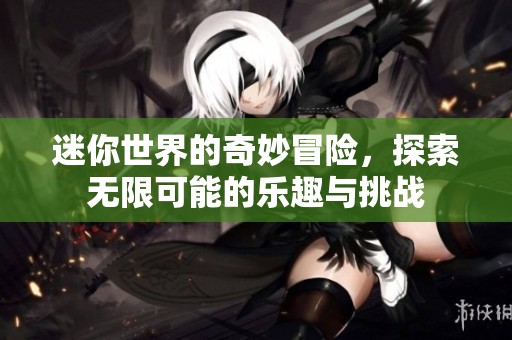 迷你世界的奇妙冒险，探索无限可能的乐趣与挑战