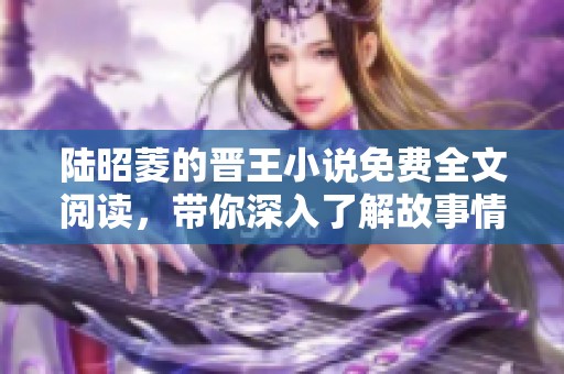 陆昭菱的晋王小说免费全文阅读，带你深入了解故事情节与角色发展