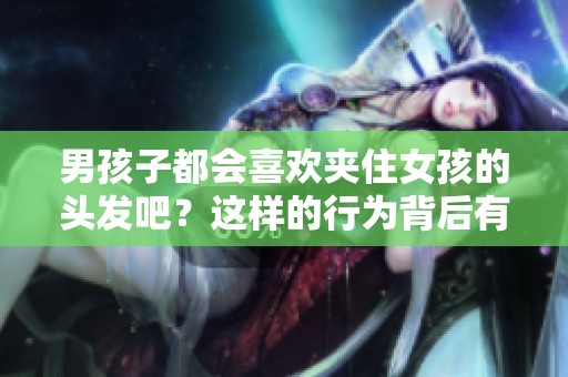 男孩子都会喜欢夹住女孩的头发吧？这样的行为背后有什么原因呢？