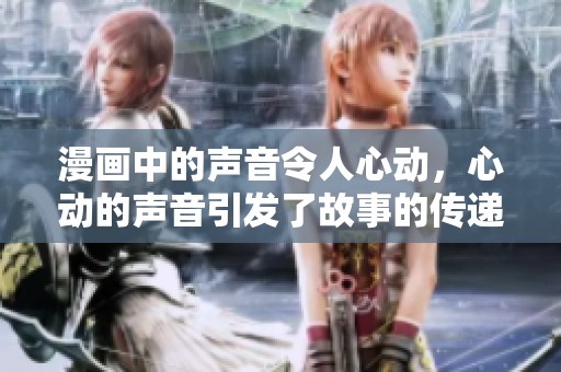 漫画中的声音令人心动，心动的声音引发了故事的传递与共鸣。