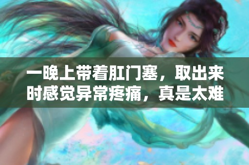 一晚上带着肛门塞，取出来时感觉异常疼痛，真是太难受了