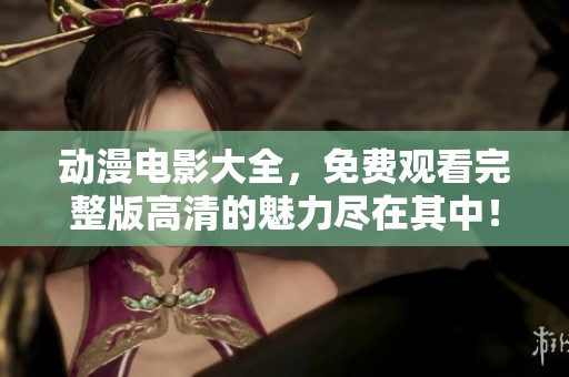 动漫电影大全，免费观看完整版高清的魅力尽在其中！