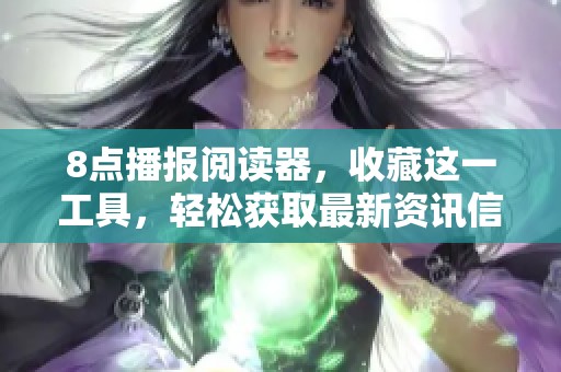 8点播报阅读器，收藏这一工具，轻松获取最新资讯信息！