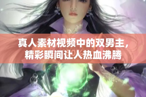 真人素材视频中的双男主，精彩瞬间让人热血沸腾
