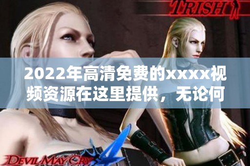 2022年高清免费的xxxx视频资源在这里提供，无论何时都能享受精彩内容