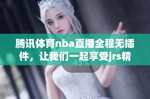腾讯**nba直播全程无插件，让我们一起享受jrs精彩赛事！