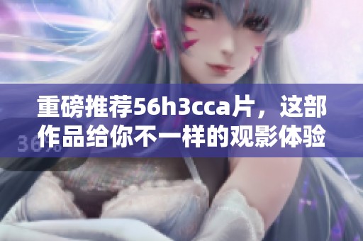 重磅推荐56h3cc**，这部作品给你不一样的观影体验与乐趣