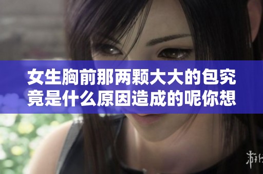 女生胸前那两颗大大的包究竟是什么原因造成的呢你想知道吗