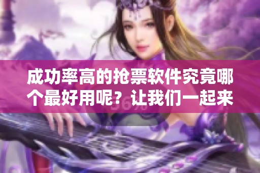 成功率高的抢票软件究竟哪个最好用呢？让我们一起来分析一下。