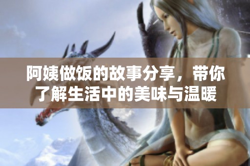 阿姨做饭的故事分享，带你了解生活中的美味与温暖