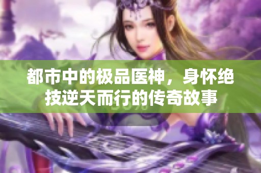 都市中的极品医神，身怀绝技逆天而行的传奇故事