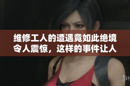 维修工人的遭遇竟如此绝境令人震惊，这样的事件让人深思维修工人的处境