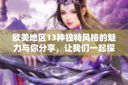 欧美地区13种独特风格的魅力与你分享，让我们一起探索这13重精彩！