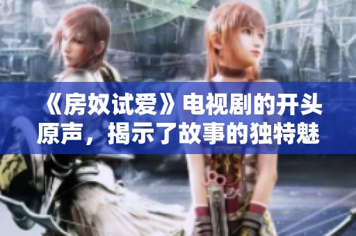 《房奴试爱》电视剧的开头原声，揭示了故事的独特魅力与深刻情感
