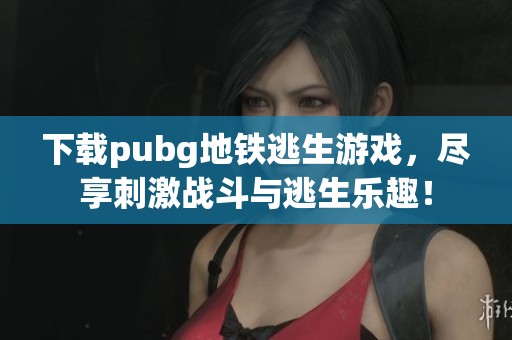 下载pubg地铁逃生游戏，尽享刺激战斗与逃生乐趣！