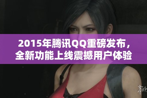 2015年腾讯QQ重磅发布，全新功能上线震撼用户体验