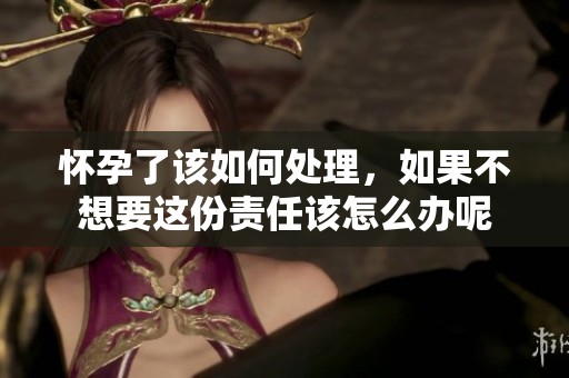 怀孕了该如何处理，如果不想要这份责任该怎么办呢
