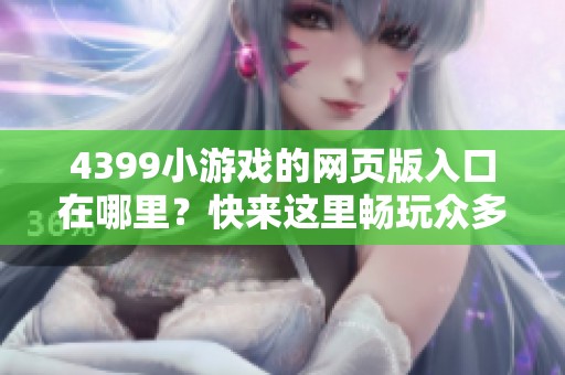 4399小游戏的网页版入口在哪里？快来这里畅玩众多精彩游戏吧！