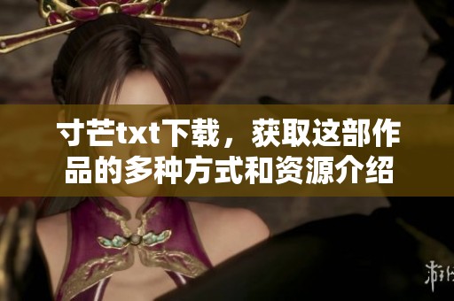 寸芒txt下载，获取这部作品的多种方式和资源介绍