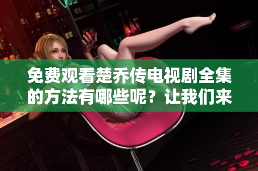 免费观看楚乔传电视剧全集的方法有哪些呢？让我们来一起探讨一下吧！