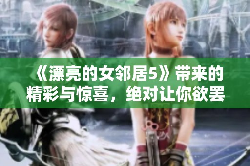 《漂亮的女邻居5》带来的精彩与惊喜，绝对让你欲罢不能的观影体验