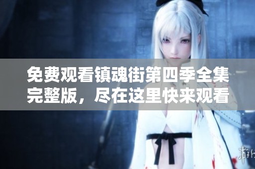 免费观看镇魂街第四季全集完整版，尽在这里快来观看吧！