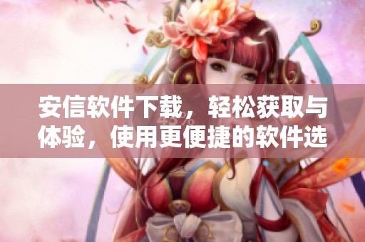 安信软件下载，轻松获取与体验，使用更便捷的软件选择和下载服务