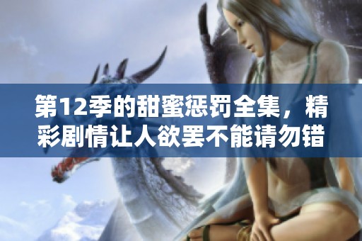第12季的甜蜜惩罚全集，精彩剧情让人欲罢不能请勿错过