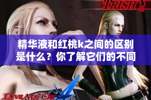 精华液和红桃k之间的区别是什么？你了解它们的不同吗？