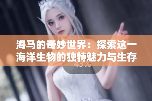 海马的奇妙世界：探索这一海洋生物的独特魅力与生存之道