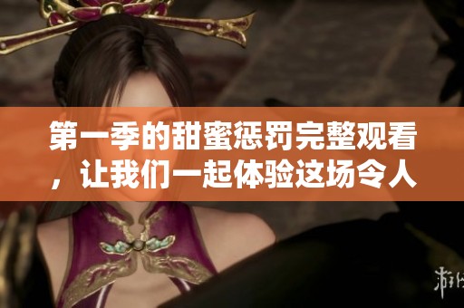 第一季的甜蜜惩罚完整观看，让我们一起体验这场令人心动的爱情故事