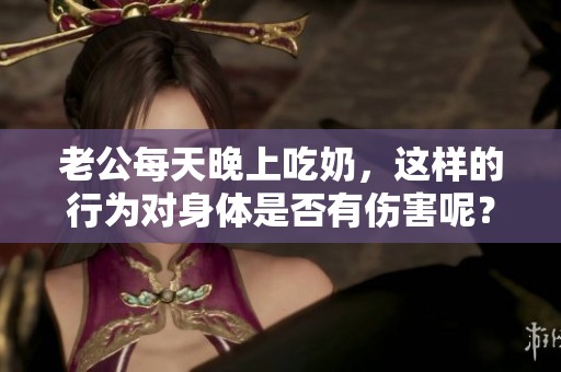 老公每天晚上吃奶，这样的行为对身体是否有伤害呢？