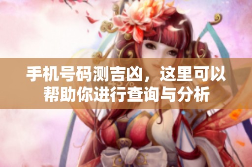 手机号码测吉凶，这里可以帮助你进行查询与分析