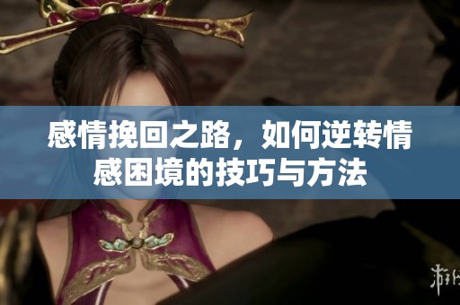 感情挽回之路，如何逆转情感困境的技巧与方法