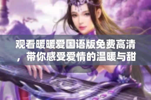 观看暖暖爱国语版免费高清，带你感受爱情的温暖与甜蜜