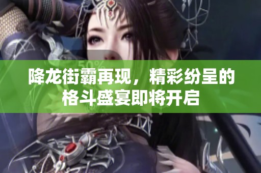 降龙街霸再现，精彩纷呈的格斗盛宴即将开启