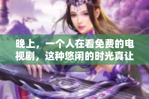 晚上，一个人在看免费的电视剧，这种悠闲的时光真让人放松。
